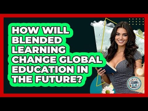How Will Blended Learning Change Global Education In The Future? - Learn As An Adult